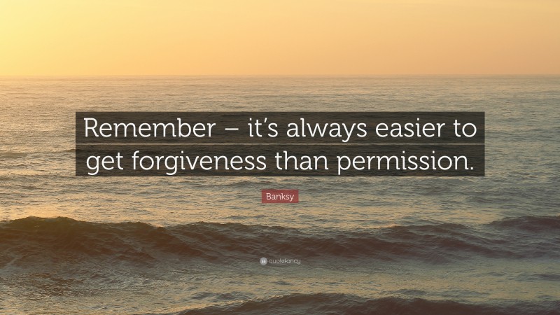 Banksy Quote: “Remember – it’s always easier to get forgiveness than permission.”