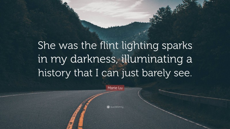 Marie Lu Quote: “She was the flint lighting sparks in my darkness, illuminating a history that I can just barely see.”