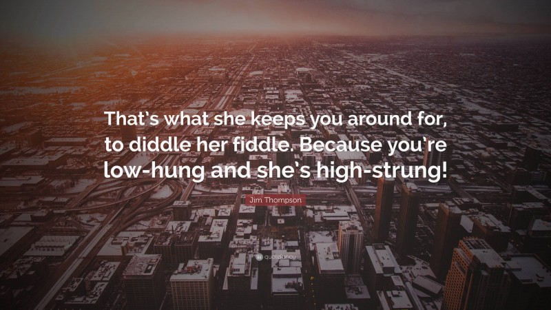 Jim Thompson Quote: “That’s what she keeps you around for, to diddle her fiddle. Because you’re low-hung and she’s high-strung!”