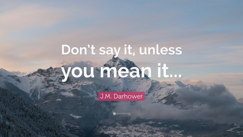 J.M. Darhower Quote: “Don’t say it, unless you mean it...”