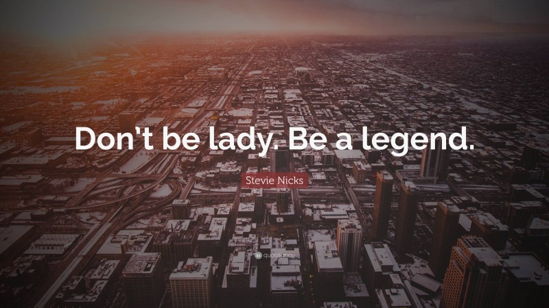 Stevie Nicks Quote: “Don’t be lady. Be a legend.”