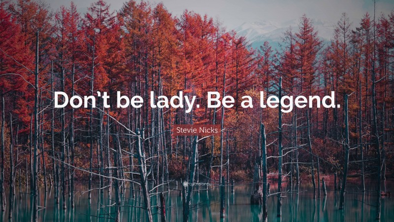 Stevie Nicks Quote: “Don’t be lady. Be a legend.”
