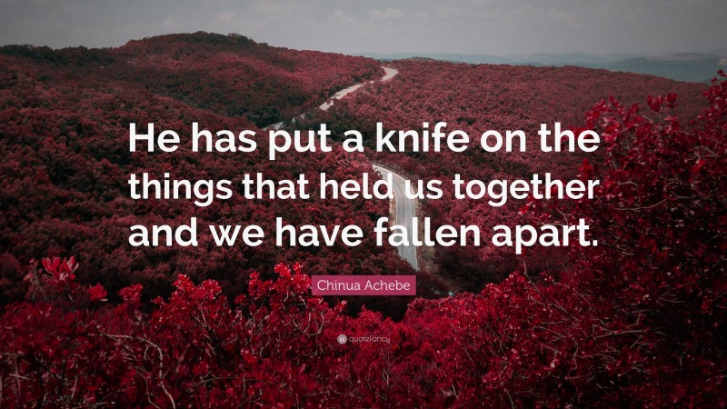 Chinua Achebe Quote: “He has put a knife on the things that held us together and we have fallen apart.”
