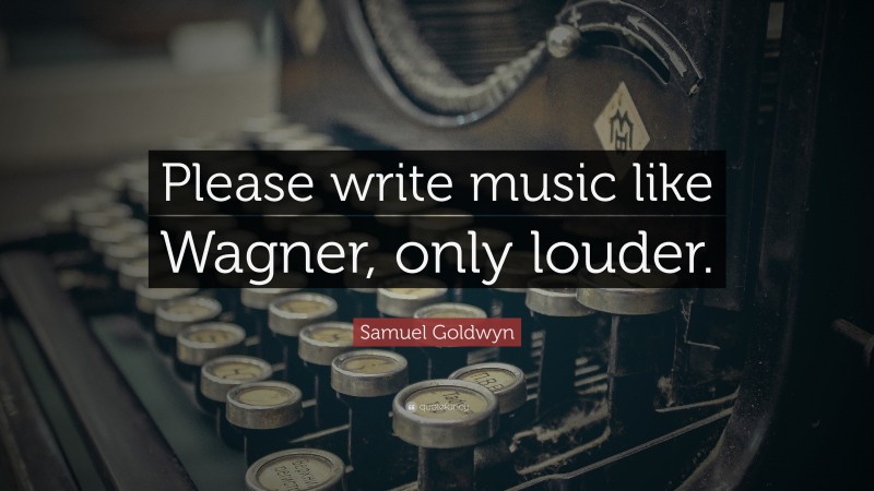 Samuel Goldwyn Quote: “Please write music like Wagner, only louder.”
