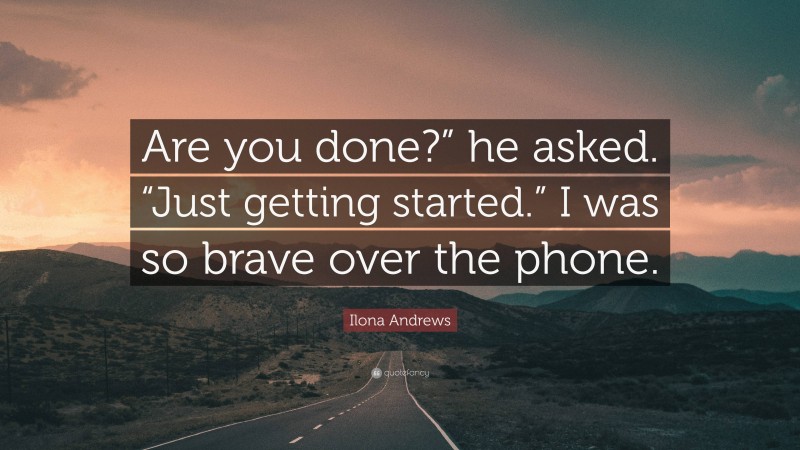 Ilona Andrews Quote: “Are you done?” he asked. “Just getting started.” I was so brave over the phone.”