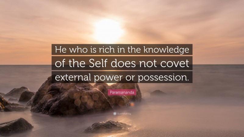 Paramananda Quote: “He who is rich in the knowledge of the Self does not covet external power or possession.”