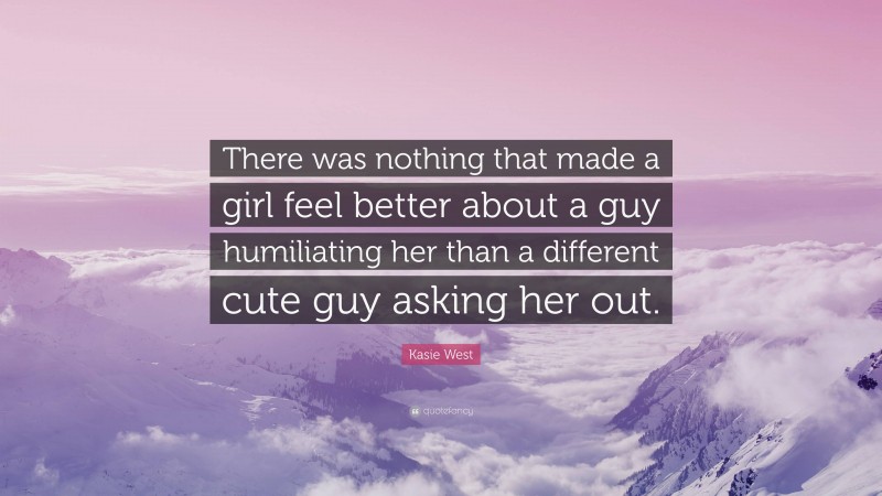 Kasie West Quote: “There was nothing that made a girl feel better about a guy humiliating her than a different cute guy asking her out.”