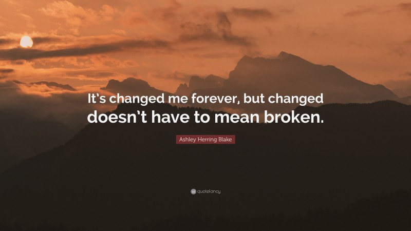Ashley Herring Blake Quote: “It’s changed me forever, but changed doesn’t have to mean broken.”