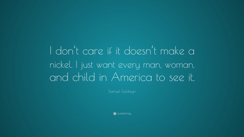 Samuel Goldwyn Quote: “I don’t care if it doesn’t make a nickel. I just want every man, woman, and child in America to see it.”