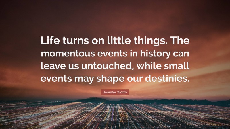 Jennifer Worth Quote: “Life turns on little things. The momentous events in history can leave us untouched, while small events may shape our destinies.”