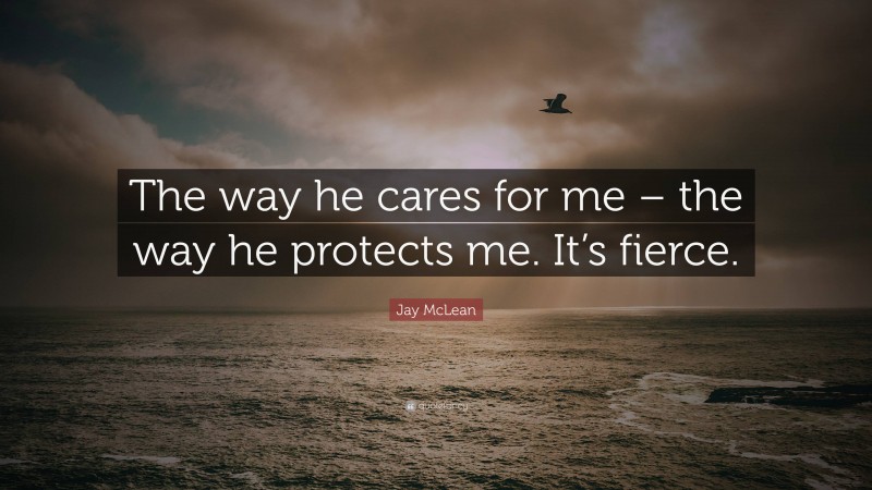 Jay McLean Quote: “The way he cares for me – the way he protects me. It’s fierce.”