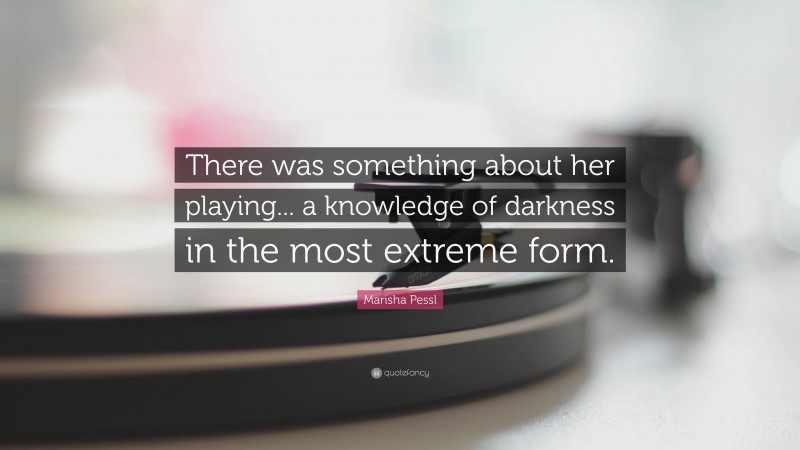 Marisha Pessl Quote: “There was something about her playing... a knowledge of darkness in the most extreme form.”