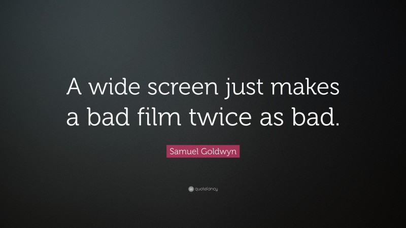 Samuel Goldwyn Quote: “A wide screen just makes a bad film twice as bad.”