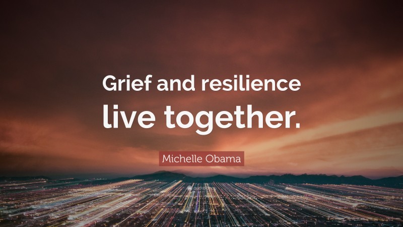 Michelle Obama Quote: “Grief and resilience live together.”