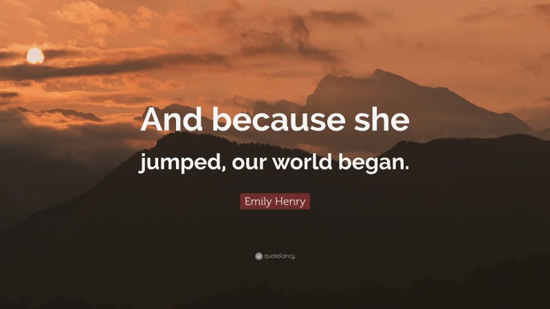 Emily Henry Quote: “And because she jumped, our world began.”