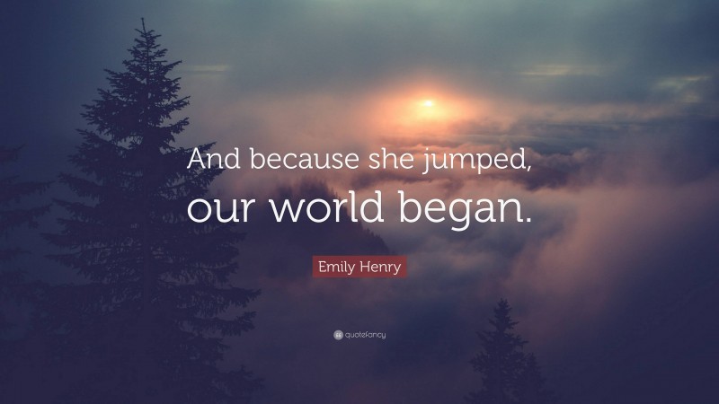 Emily Henry Quote: “And because she jumped, our world began.”