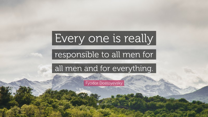 Fyodor Dostoyevsky Quote: “Every one is really responsible to all men for all men and for everything.”