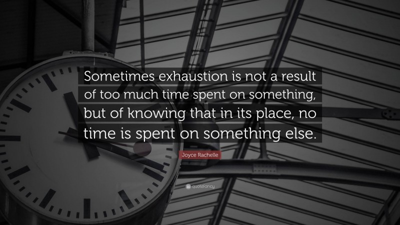 Joyce Rachelle Quote: “Sometimes exhaustion is not a result of too much time spent on something, but of knowing that in its place, no time is spent on something else.”