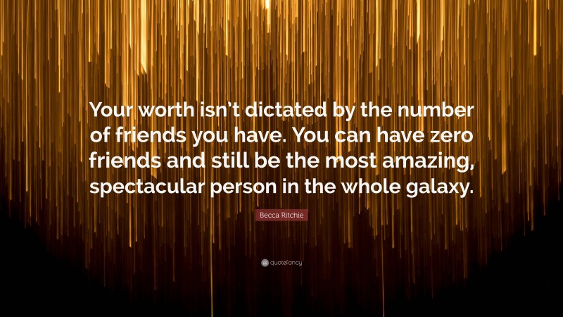 Becca Ritchie Quote: “Your worth isn’t dictated by the number of friends you have. You can have zero friends and still be the most amazing, spectacular person in the whole galaxy.”