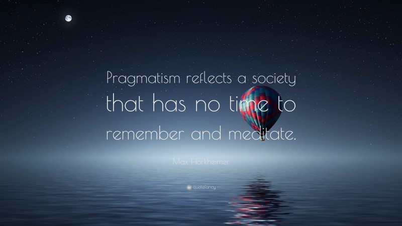 Max Horkheimer Quote: “Pragmatism reflects a society that has no time to remember and meditate.”