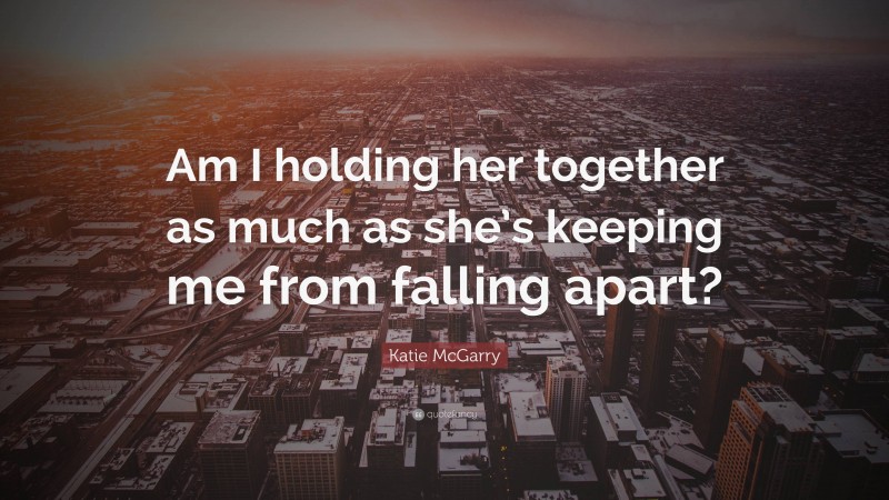 Katie McGarry Quote: “Am I holding her together as much as she’s keeping me from falling apart?”