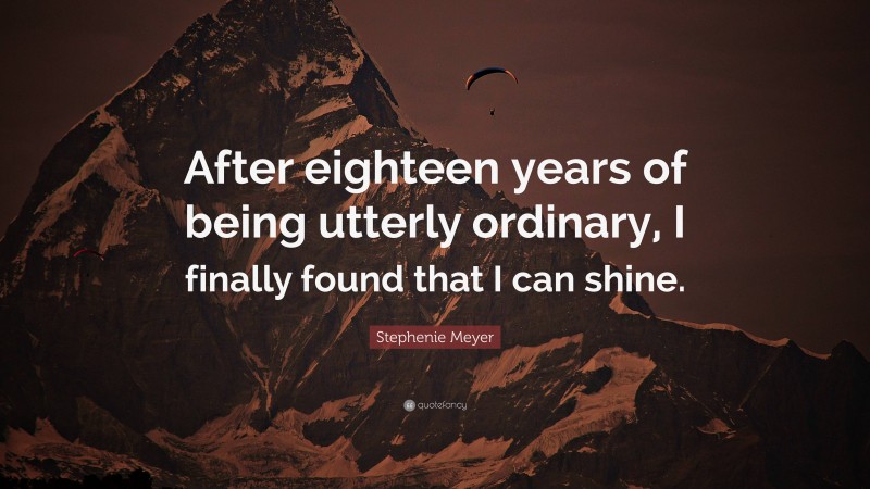 Stephenie Meyer Quote: “After eighteen years of being utterly ordinary, I finally found that I can shine.”