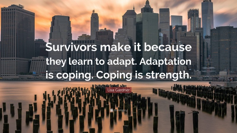 Lisa Gardner Quote: “Survivors make it because they learn to adapt. Adaptation is coping. Coping is strength.”