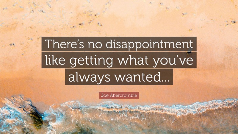 Joe Abercrombie Quote: “There’s no disappointment like getting what you’ve always wanted...”