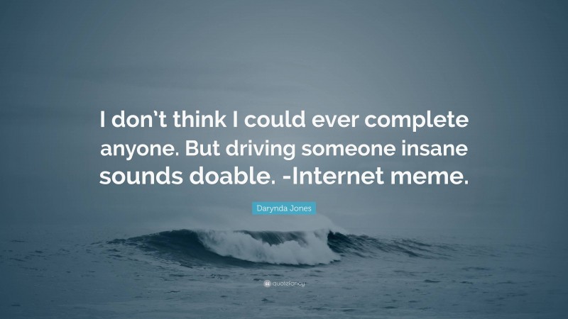 Darynda Jones Quote: “I don’t think I could ever complete anyone. But driving someone insane sounds doable. -Internet meme.”