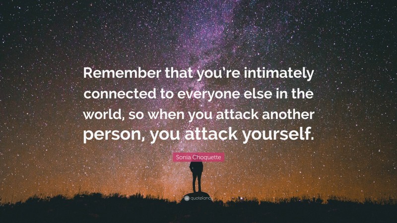 Sonia Choquette Quote: “Remember that you’re intimately connected to everyone else in the world, so when you attack another person, you attack yourself.”