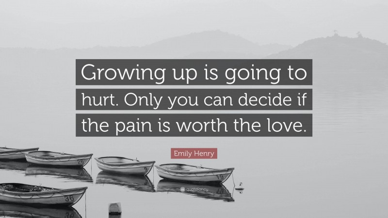 Emily Henry Quote: “Growing up is going to hurt. Only you can decide if the pain is worth the love.”