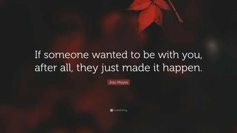 Jojo Moyes Quote: “If someone wanted to be with you, after all, they just made it happen.”