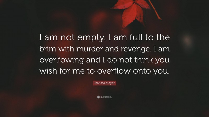 Marissa Meyer Quote: “I am not empty. I am full to the brim with murder and revenge. I am overlfowing and I do not think you wish for me to overflow onto you.”