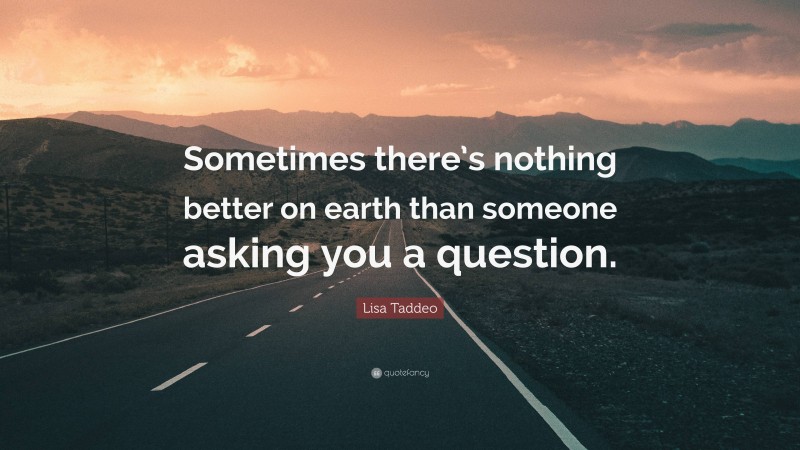 Lisa Taddeo Quote: “Sometimes there’s nothing better on earth than someone asking you a question.”