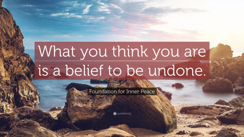 Foundation for Inner Peace Quote: “What you think you are is a belief to be undone.”
