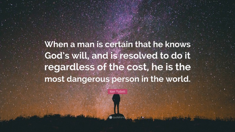 Ken Follett Quote: “When a man is certain that he knows God’s will, and is resolved to do it regardless of the cost, he is the most dangerous person in the world.”