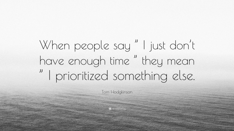 Tom Hodgkinson Quote: “When people say ” I just don’t have enough time ” they mean ” I prioritized something else.”