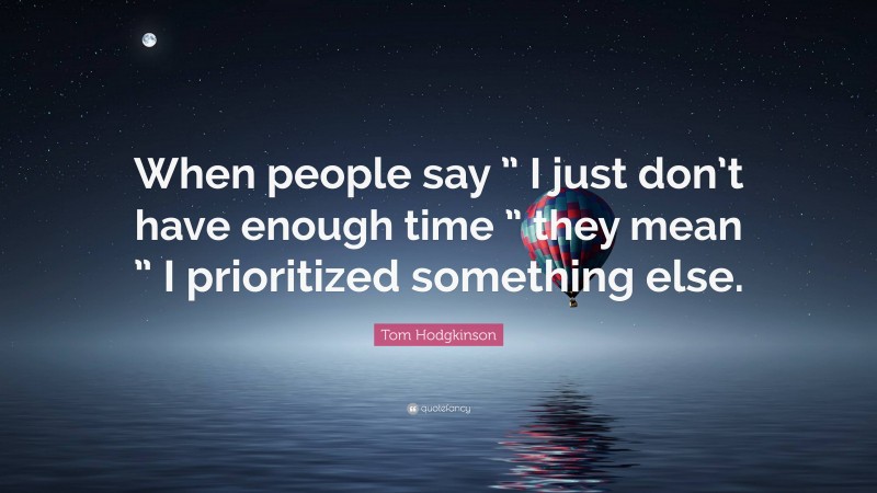 Tom Hodgkinson Quote: “When people say ” I just don’t have enough time ” they mean ” I prioritized something else.”