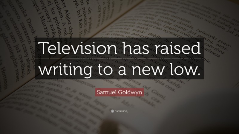 Samuel Goldwyn Quote: “Television has raised writing to a new low.”