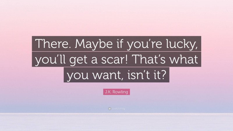 J.K. Rowling Quote: “There. Maybe if you’re lucky, you’ll get a scar! That’s what you want, isn’t it?”