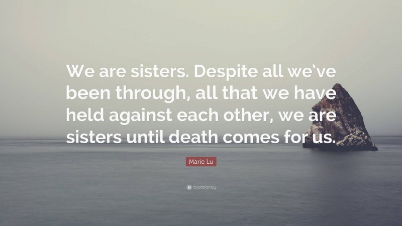 Marie Lu Quote: “We are sisters. Despite all we’ve been through, all that we have held against each other, we are sisters until death comes for us.”