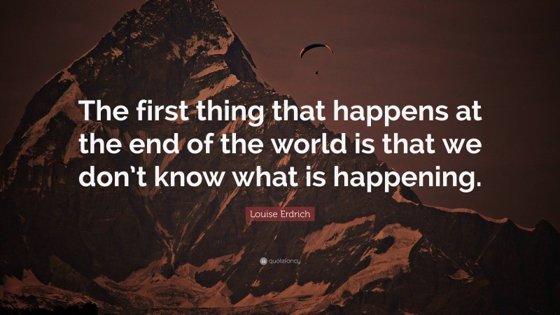 Louise Erdrich Quote: “The first thing that happens at the end of the world is that we don’t know what is happening.”