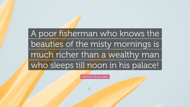 Mehmet Murat ildan Quote: “A poor fisherman who knows the beauties of the misty mornings is much richer than a wealthy man who sleeps till noon in his palace!”