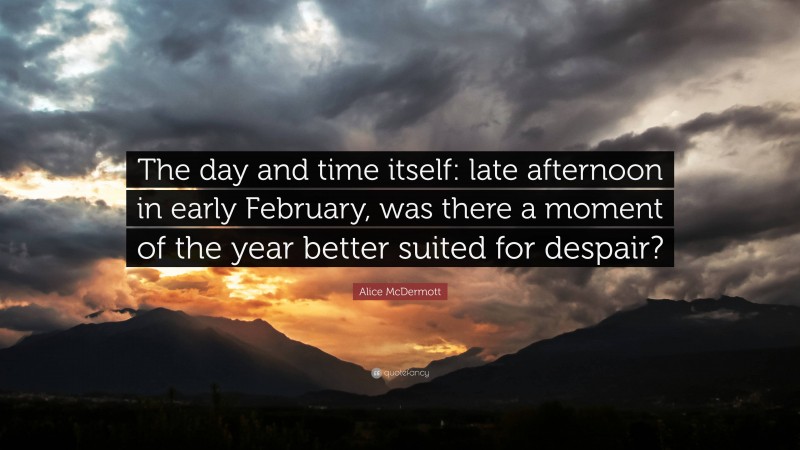 Alice McDermott Quote: “The day and time itself: late afternoon in early February, was there a moment of the year better suited for despair?”