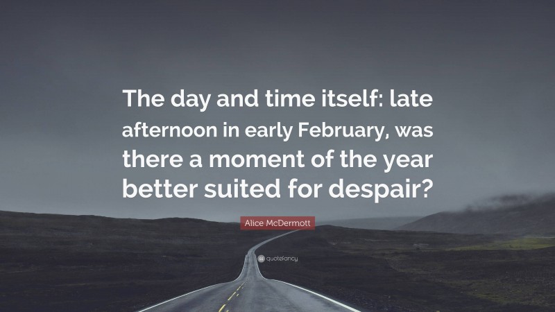 Alice McDermott Quote: “The day and time itself: late afternoon in early February, was there a moment of the year better suited for despair?”