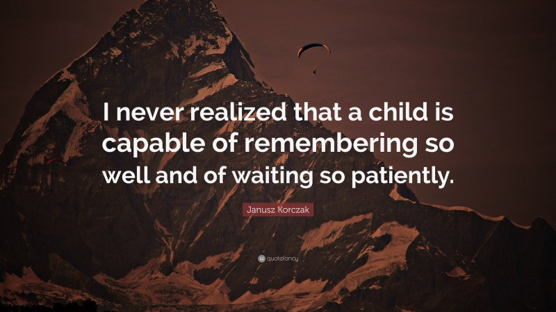 Janusz Korczak Quote: “I never realized that a child is capable of remembering so well and of waiting so patiently.”