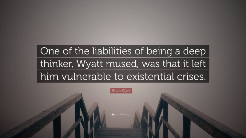 Bridie Clark Quote: “One of the liabilities of being a deep thinker, Wyatt mused, was that it left him vulnerable to existential crises.”