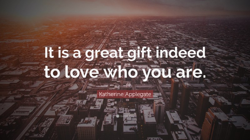 Katherine Applegate Quote: “It is a great gift indeed to love who you are.”