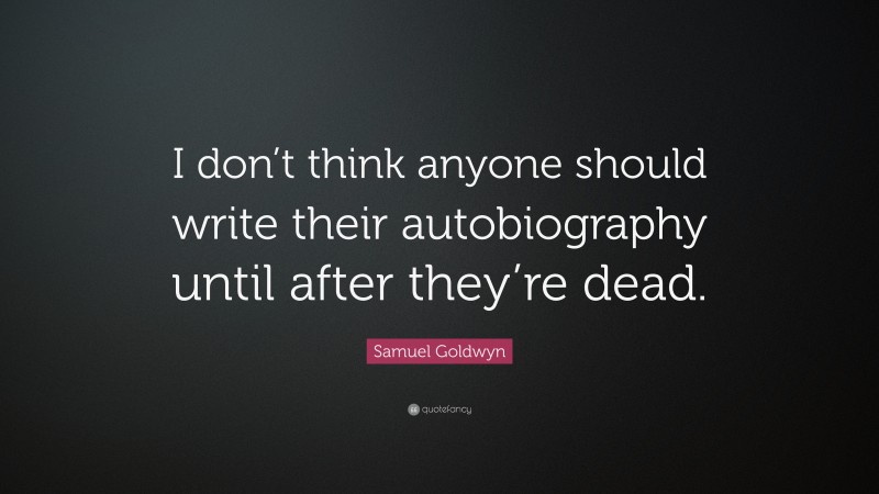 Samuel Goldwyn Quote: “I don’t think anyone should write their autobiography until after they’re dead.”