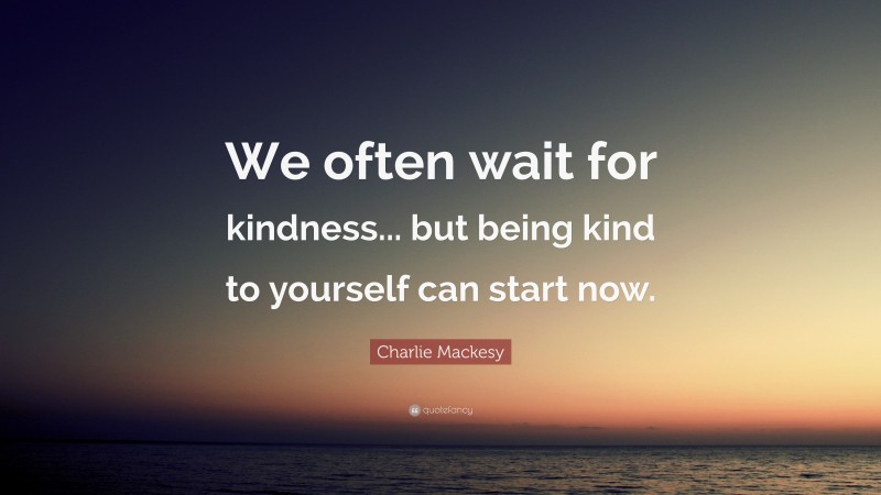 Charlie Mackesy Quote: “We often wait for kindness... but being kind to yourself can start now.”